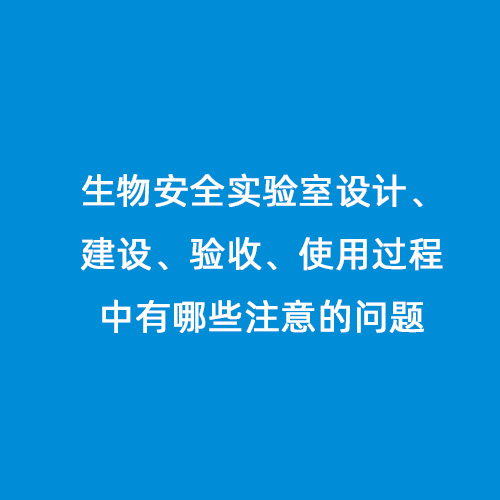 生物安全實(shí)驗(yàn)室設(shè)計(jì)、建設(shè)、驗(yàn)收、使用過程中有哪些注意的問題